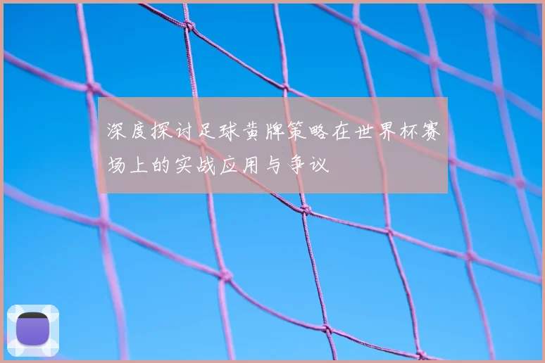 深度探讨足球黄牌策略在世界杯赛场上的实战应用与争议