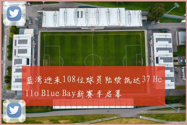 蓝湾迎来108位球员陆续抵达37 Hello Blue Bay新赛季启幕