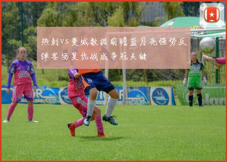 热刺vs曼城数据前瞻蓝月亮强势反弹客场复仇战成争冠关键