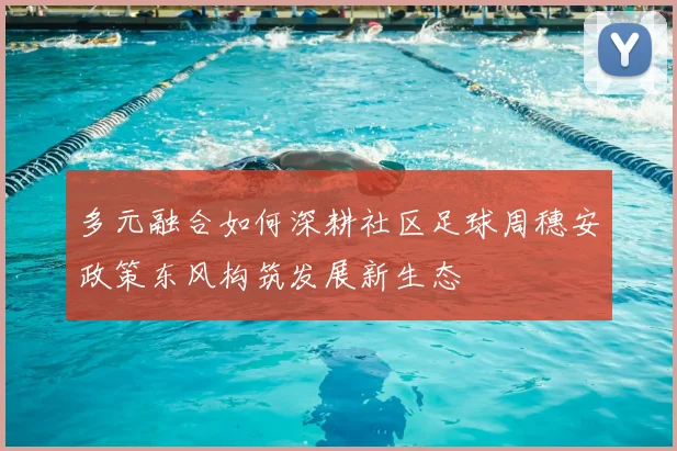 多元融合如何深耕社区足球周穗安政策东风构筑发展新生态