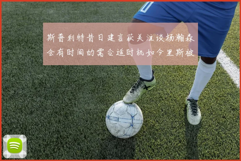 斯普利特昔日建言获关注谈杨瀚森会有时间的需合适时机如今里斯被交易引思考