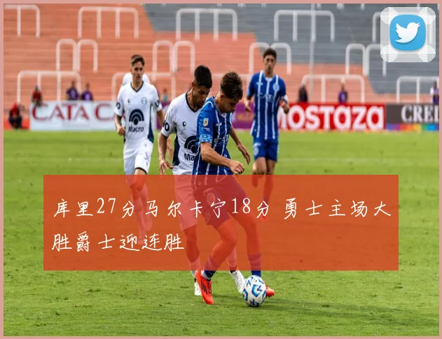库里27分马尔卡宁18分 勇士主场大胜爵士迎连胜