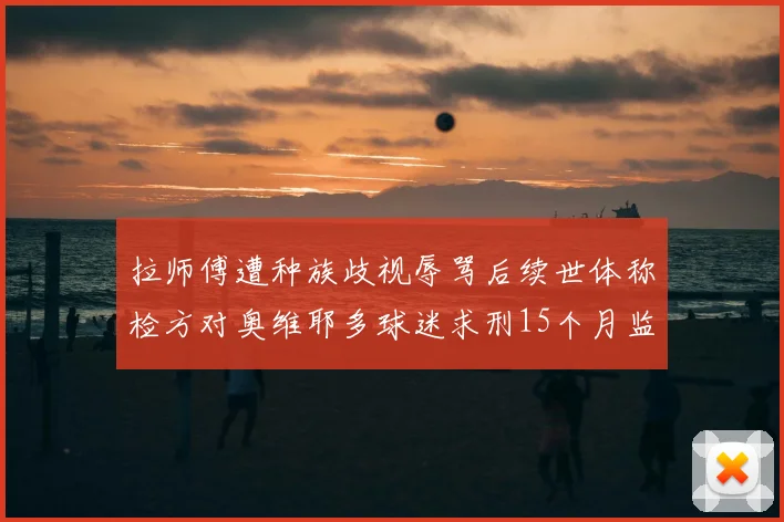 拉师傅遭种族歧视辱骂后续世体称检方对奥维耶多球迷求刑15个月监禁