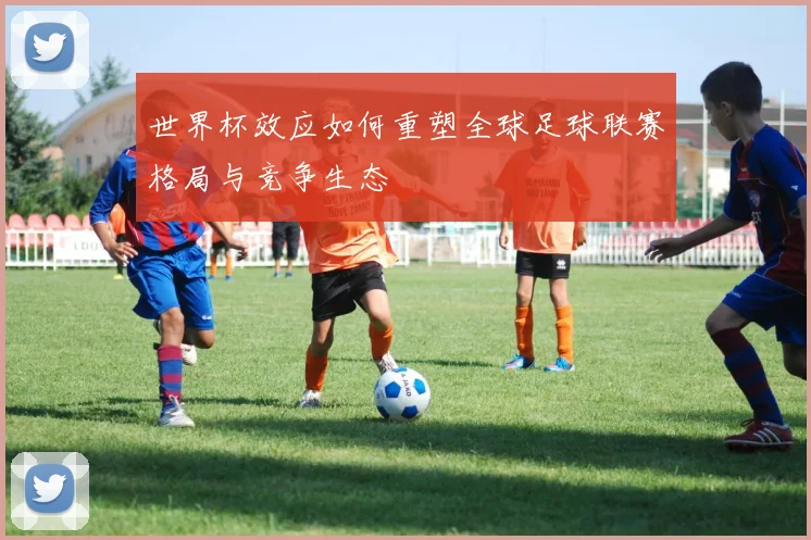 世界杯效应如何重塑全球足球联赛格局与竞争生态
