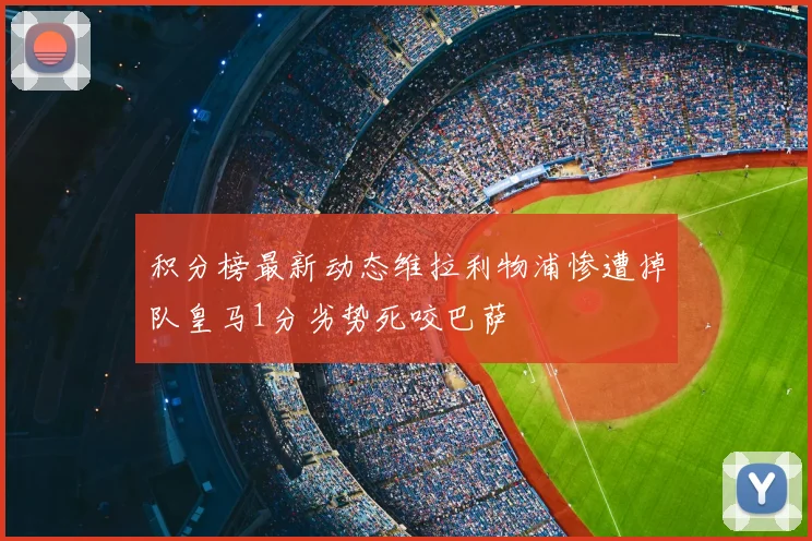积分榜最新动态维拉利物浦惨遭掉队皇马1分劣势死咬巴萨