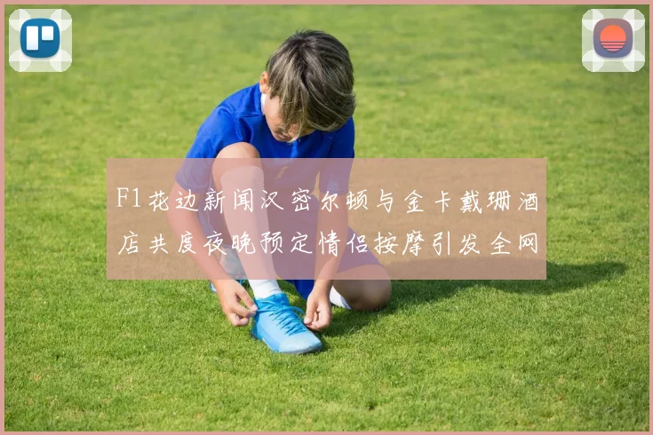 F1花边新闻汉密尔顿与金卡戴珊酒店共度夜晚预定情侣按摩引发全网猜测